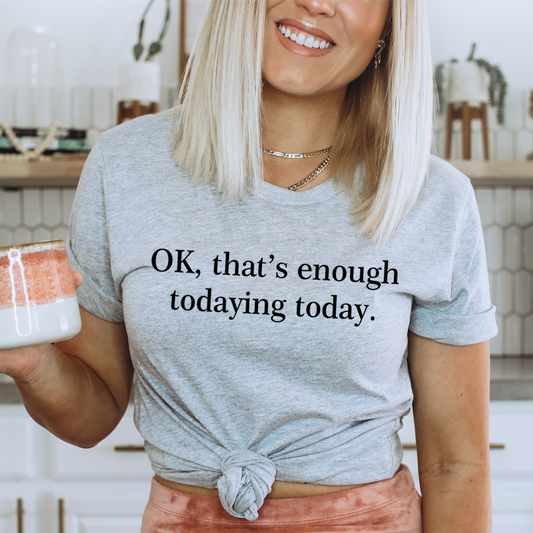 OK That's Enough Todaying Today Tee - Fucking Feisty