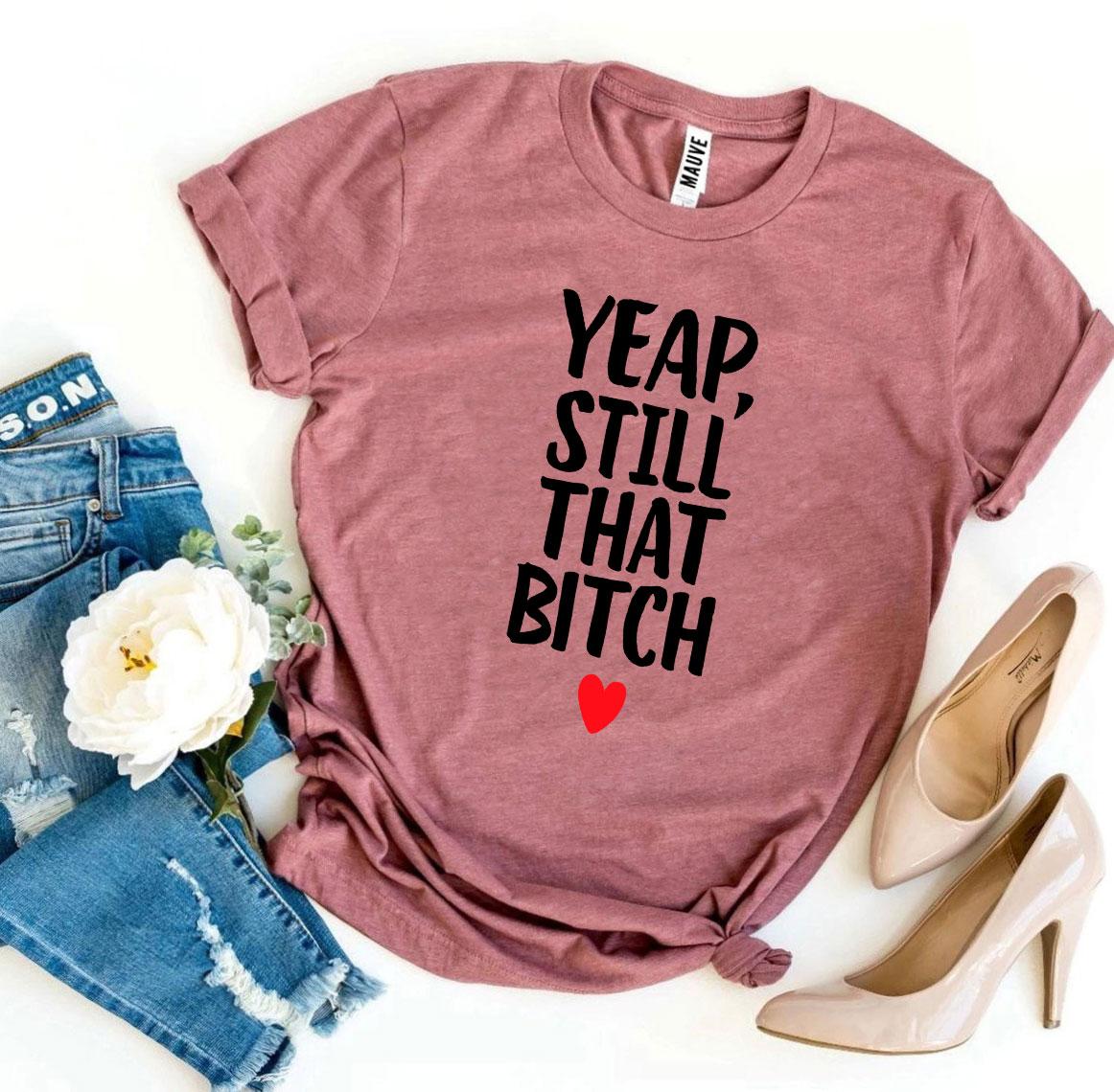 Yeap, Still That Bitch T-shirt - Fucking Feisty